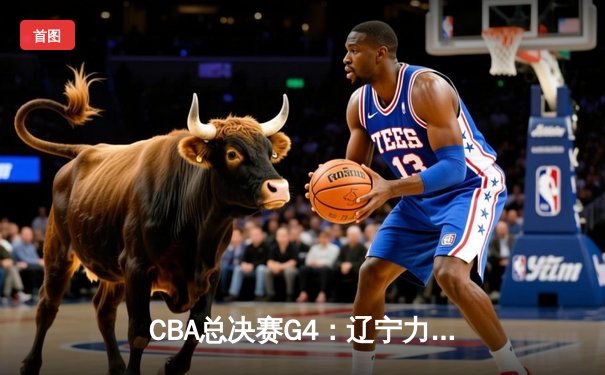 CBA总决赛G4：辽宁力克新疆完成三连冠伟业，弗格狂砍34分荣膺FMVP