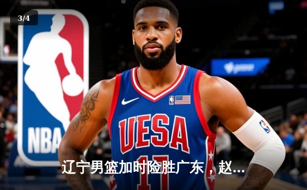 辽宁男篮加时险胜广东，赵继伟33分导演惊天逆转 - 3