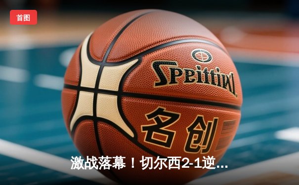 激战落幕！切尔西2-1逆转曼城，哈兰德哑火，斯特林弑旧主