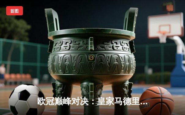 欧冠巅峰对决：皇家马德里3-1多特蒙德，维尼修斯双响锁定第15座欧冠奖杯