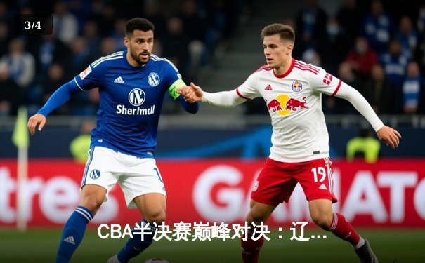 CBA半决赛巅峰对决：辽宁本钢加时险胜广东宏远，赵继伟37分创生涯新高 - 3