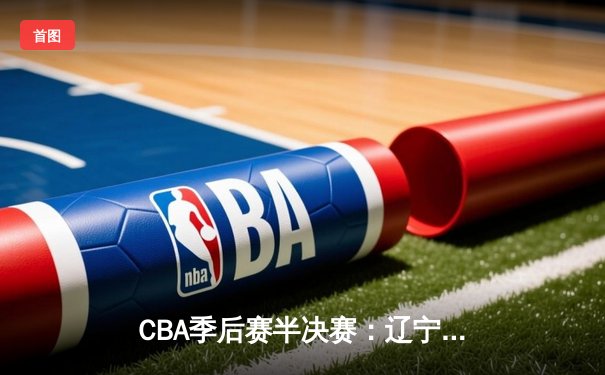 CBA季后赛半决赛：辽宁本钢主场逆转广东宏远，晋级总决赛
