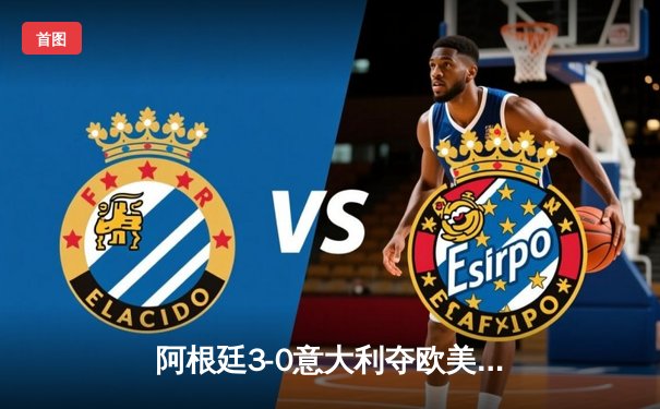 阿根廷3-0意大利夺欧美杯冠军，梅西两助攻闪耀温布利