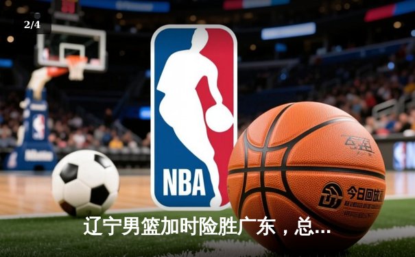 辽宁男篮加时险胜广东，总比分3-2夺得CBA总决赛赛点 - 2