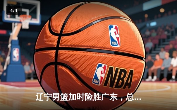 辽宁男篮加时险胜广东，总比分3-2夺得CBA总决赛赛点 - 4