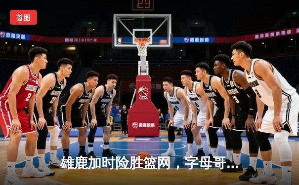 雄鹿加时险胜篮网，字母哥44分创赛季新高