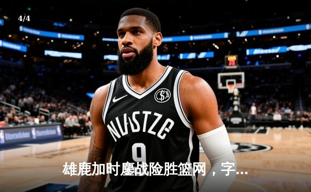 雄鹿加时鏖战险胜篮网，字母哥44分主宰关键时刻 - 4