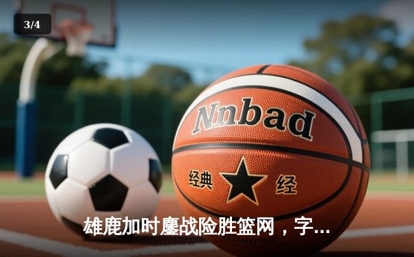 雄鹿加时鏖战险胜篮网，字母哥44分主宰关键时刻 - 3