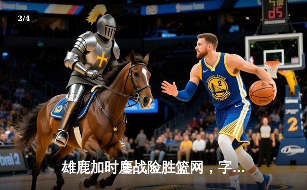 雄鹿加时鏖战险胜篮网，字母哥44分主宰关键时刻 - 2