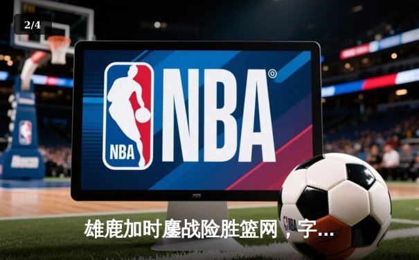 雄鹿加时鏖战险胜篮网，字母哥44分主宰关键时刻 - 2