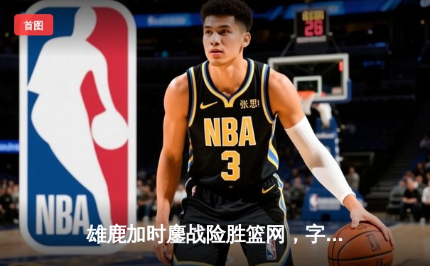 雄鹿加时鏖战险胜篮网，字母哥44分主宰关键时刻