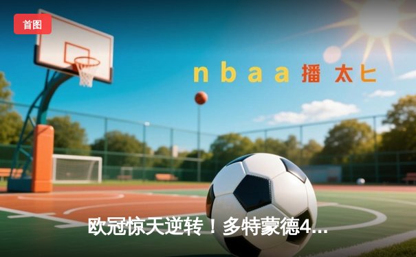 欧冠惊天逆转！多特蒙德4-2淘汰巴黎，桑乔独造三球闪耀威斯特法伦