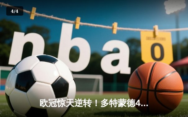 欧冠惊天逆转！多特蒙德4-2淘汰巴黎，桑乔独造三球闪耀威斯特法伦 - 4