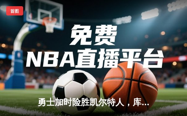勇士加时险胜凯尔特人，库里狂砍43分率队完成16分逆转
